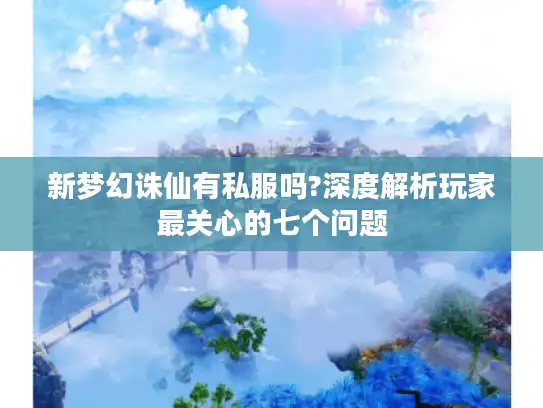 新梦幻诛仙有私服吗?深度解析玩家最关心的七个问题