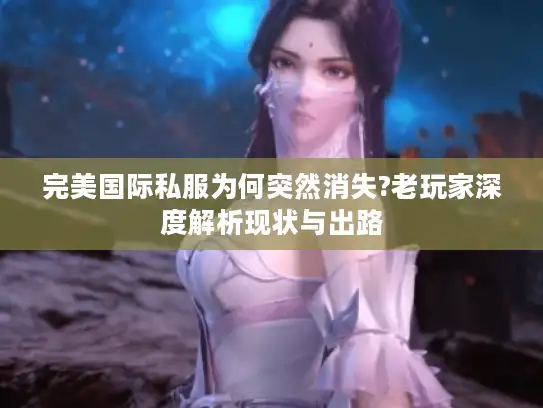 完美国际私服为何突然消失?老玩家深度解析现状与出路