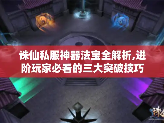 诛仙私服神器法宝全解析,进阶玩家必看的三大突破技巧
