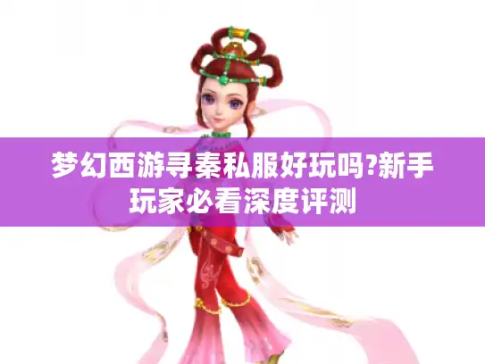 梦幻西游寻秦私服好玩吗?新手玩家必看深度评测 梦幻西游寻秦私服好玩吗?新手玩家必看深度评测