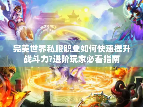 完美世界私服职业如何快速提升战斗力?进阶玩家必看指南