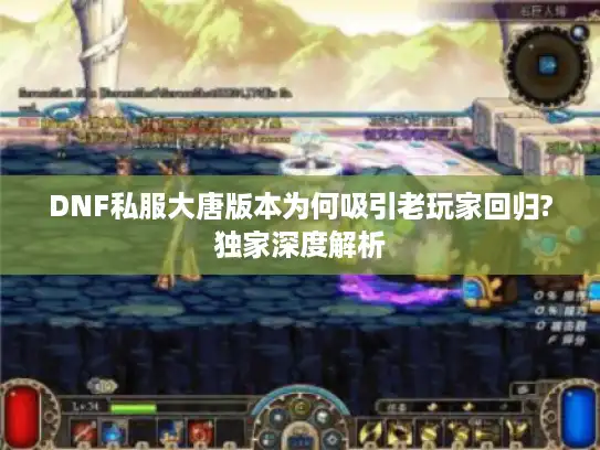 DNF私服大唐版本为何吸引老玩家回归?独家深度解析