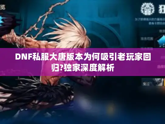 DNF私服大唐版本为何吸引老玩家回归?独家深度解析