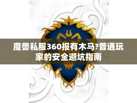 魔兽私服360报有木马?普通玩家的安全避坑指南
