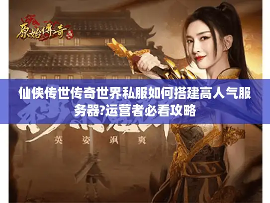 仙侠传世传奇世界私服如何搭建高人气服务器?运营者必看攻略