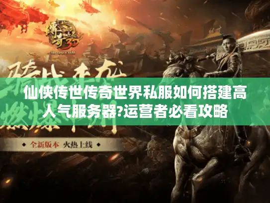 仙侠传世传奇世界私服如何搭建高人气服务器?运营者必看攻略