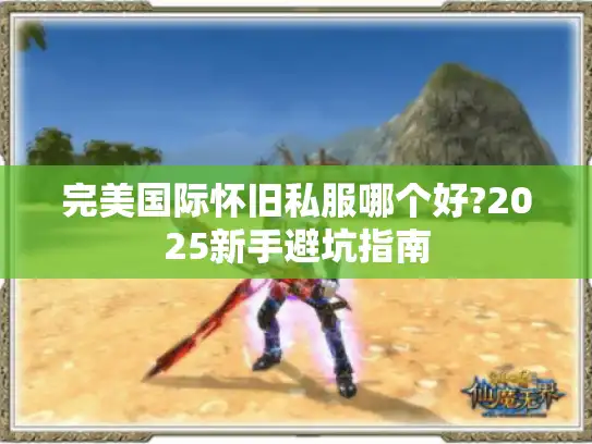 完美国际怀旧私服哪个好?2025新手避坑指南 完美国际怀旧私服哪个好?2025新手避坑指南