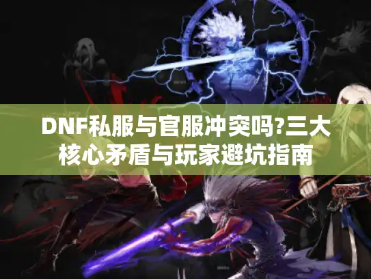 DNF私服与官服冲突吗?三大核心矛盾与玩家避坑指南 DNF私服与官服冲突吗?三大核心矛盾与玩家避坑指南