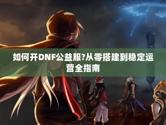 如何开DNF公益服?从零搭建到稳定运营全指南