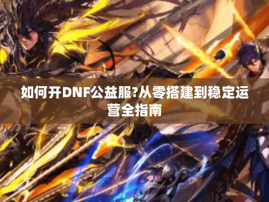 如何开DNF公益服?从零搭建到稳定运营全指南