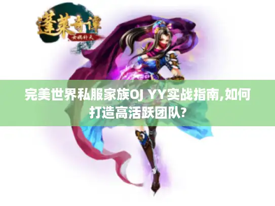 完美世界私服家族OJ YY实战指南,如何打造高活跃团队?