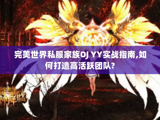 完美世界私服家族OJ YY实战指南,如何打造高活跃团队?