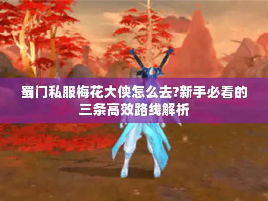 蜀门私服梅花大侠怎么去?新手必看的三条高效路线解析