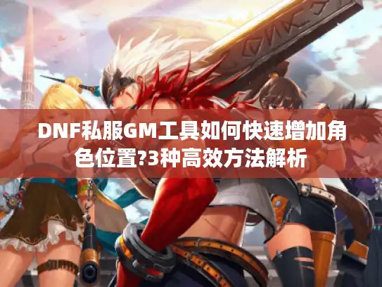 DNF私服GM工具如何快速增加角色位置?3种高效方法解析