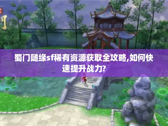 蜀门随缘sf稀有资源获取全攻略,如何快速提升战力?