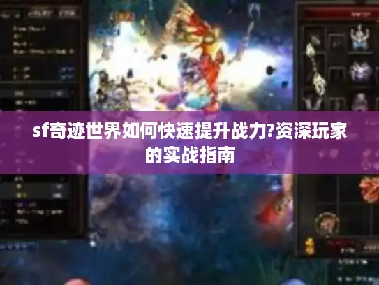 sf奇迹世界如何快速提升战力?资深玩家的实战指南 sf奇迹世界如何快速提升战力?资深玩家的实战指南