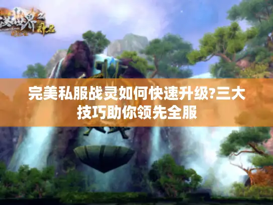 完美私服战灵如何快速升级?三大技巧助你领先全服