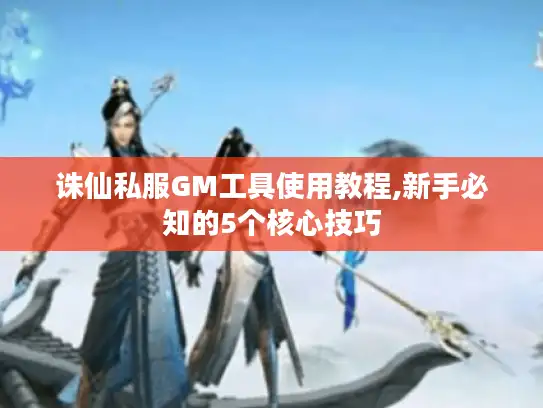 诛仙私服GM工具使用教程,新手必知的5个核心技巧 诛仙私服GM工具使用教程,新手必知的5个核心技巧
