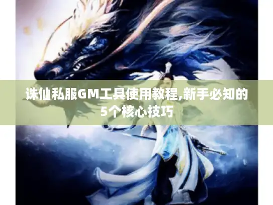 诛仙私服GM工具使用教程,新手必知的5个核心技巧 诛仙私服GM工具使用教程,新手必知的5个核心技巧