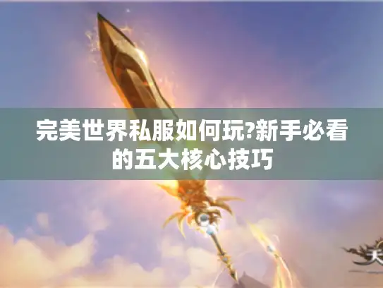 完美世界私服如何玩?新手必看的五大核心技巧