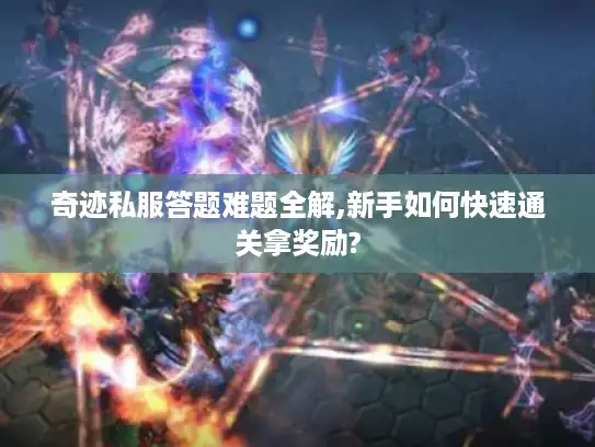 奇迹私服答题难题全解,新手如何快速通关拿奖励? 奇迹私服答题难题全解,新手如何快速通关拿奖励?
