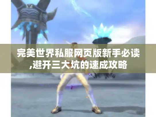完美世界私服网页版新手必读,避开三大坑的速成攻略 完美世界私服网页版新手必读,避开三大坑的速成攻略