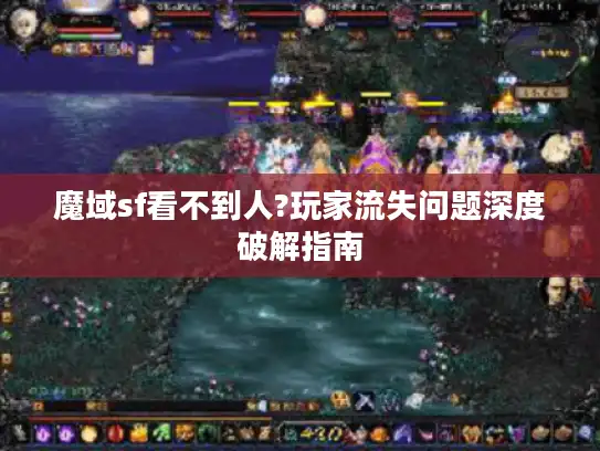 魔域sf看不到人?玩家流失问题深度破解指南