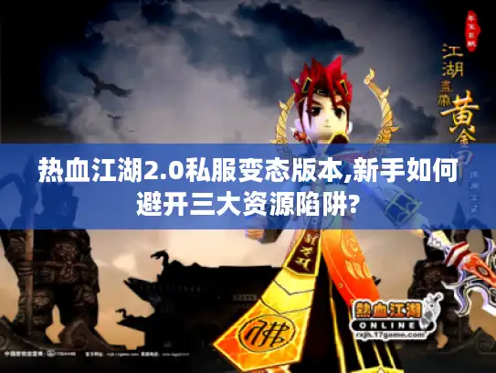 热血江湖2.0私服变态版本,新手如何避开三大资源陷阱? 热血江湖2.0私服变态版本,新手如何避开三大资源陷阱?