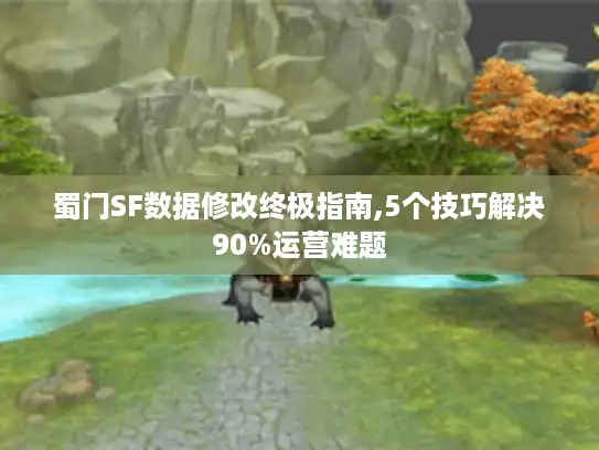 蜀门SF数据修改终极指南,5个技巧解决90%运营难题