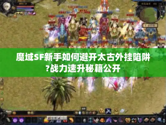 魔域SF新手如何避开太古外挂陷阱?战力速升秘籍公开