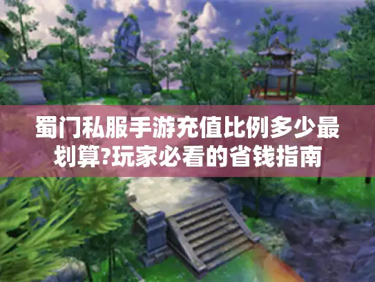 蜀门私服手游充值比例多少最划算?玩家必看的省钱指南