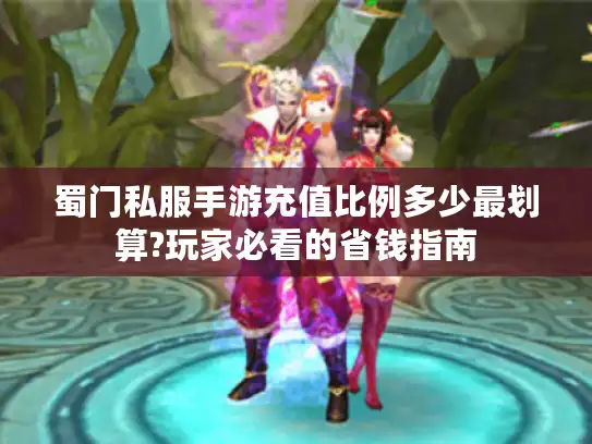 蜀门私服手游充值比例多少最划算?玩家必看的省钱指南