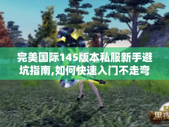 完美国际145版本私服新手避坑指南,如何快速入门不走弯路?