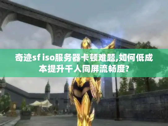 奇迹sf iso服务器卡顿难题,如何低成本提升千人同屏流畅度?