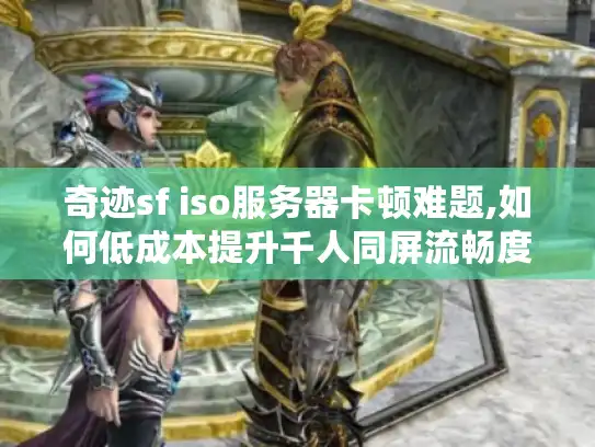 奇迹sf iso服务器卡顿难题,如何低成本提升千人同屏流畅度?