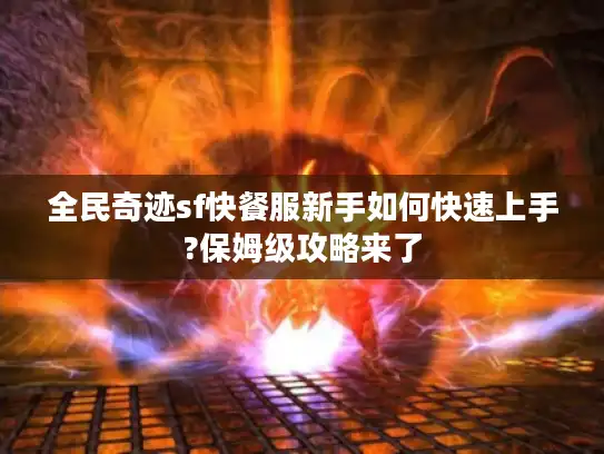 全民奇迹sf快餐服新手如何快速上手?保姆级攻略来了