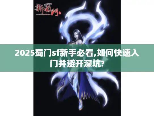 2025蜀门sf新手必看,如何快速入门并避开深坑? 2025蜀门sf新手必看,如何快速入门并避开深坑?