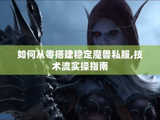 如何从零搭建稳定魔兽私服,技术流实操指南