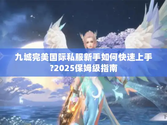 九城完美国际私服新手如何快速上手?2025保姆级指南