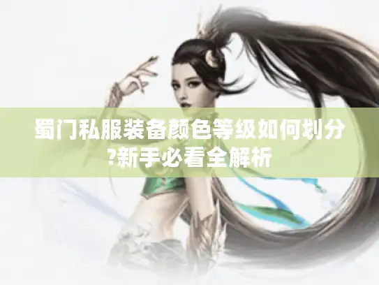 蜀门私服装备颜色等级如何划分?新手必看全解析 蜀门私服装备颜色等级如何划分?新手必看全解析