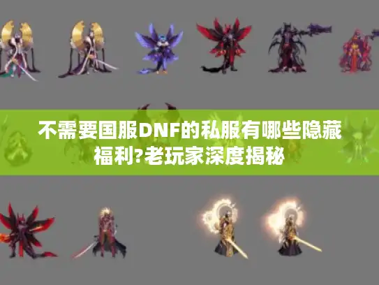 不需要国服DNF的私服有哪些隐藏福利?老玩家深度揭秘