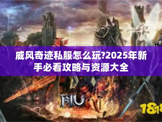 威风奇迹私服怎么玩?2025年新手必看攻略与资源大全