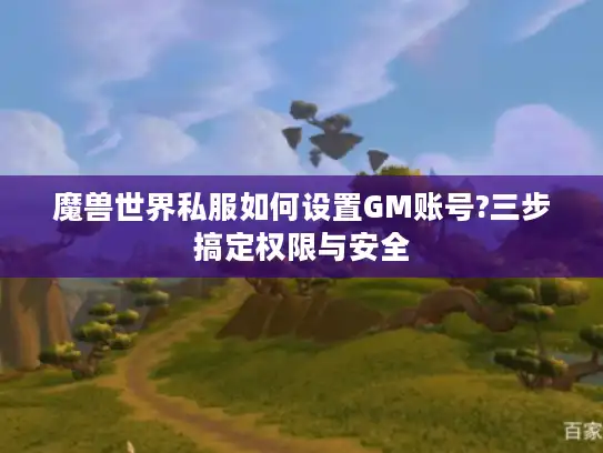 魔兽世界私服如何设置GM账号?三步搞定权限与安全