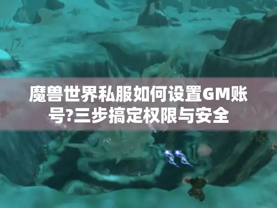 魔兽世界私服如何设置GM账号?三步搞定权限与安全