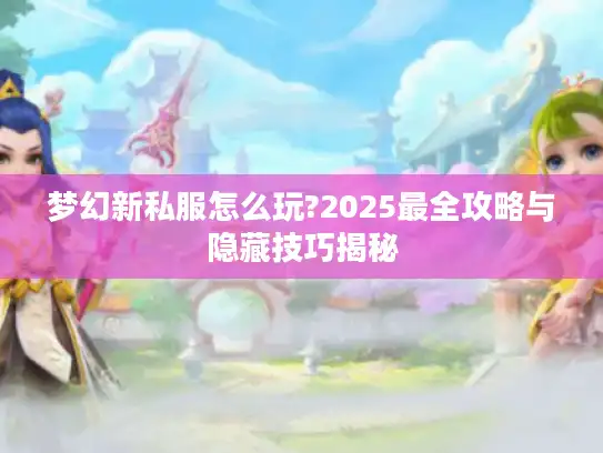 梦幻新私服怎么玩?2025最全攻略与隐藏技巧揭秘