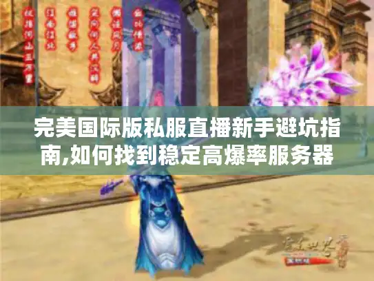 完美国际版私服直播新手避坑指南,如何找到稳定高爆率服务器? 完美国际版私服直播新手避坑指南,如何找到稳定高爆率服务器?