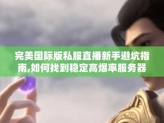 完美国际版私服直播新手避坑指南,如何找到稳定高爆率服务器? 完美国际版私服直播新手避坑指南,如何找到稳定高爆率服务器?