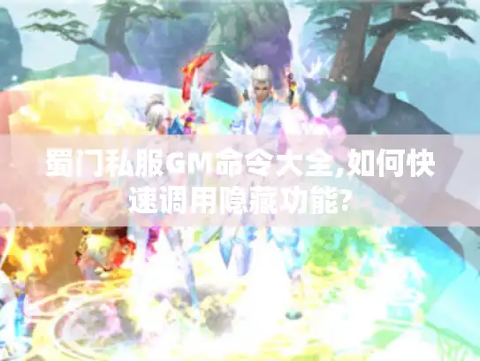 蜀门私服GM命令大全,如何快速调用隐藏功能?