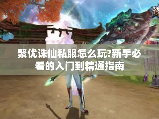 聚优诛仙私服怎么玩?新手必看的入门到精通指南 聚优诛仙私服怎么玩?新手必看的入门到精通指南