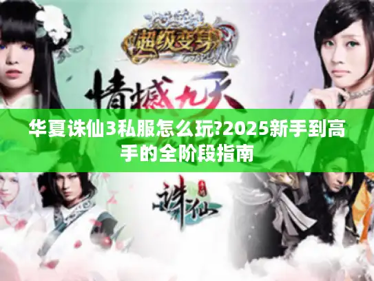 华夏诛仙3私服怎么玩?2025新手到高手的全阶段指南 华夏诛仙3私服怎么玩?2025新手到高手的全阶段指南